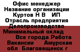 Офис-менеджер › Название организации ­ Куртов Н.В., ИП › Отрасль предприятия ­ Делопроизводство › Минимальный оклад ­ 25 000 - Все города Работа » Вакансии   . Амурская обл.,Благовещенск г.